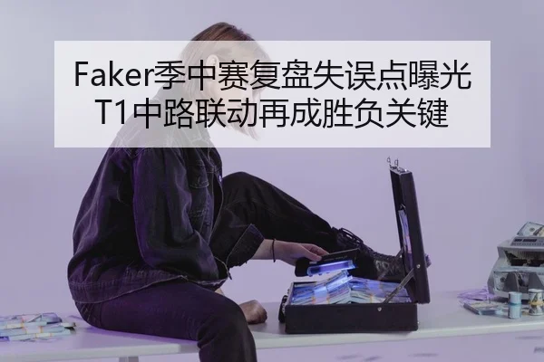 Faker季中赛复盘失误点曝光T1中路联动再成胜负关键