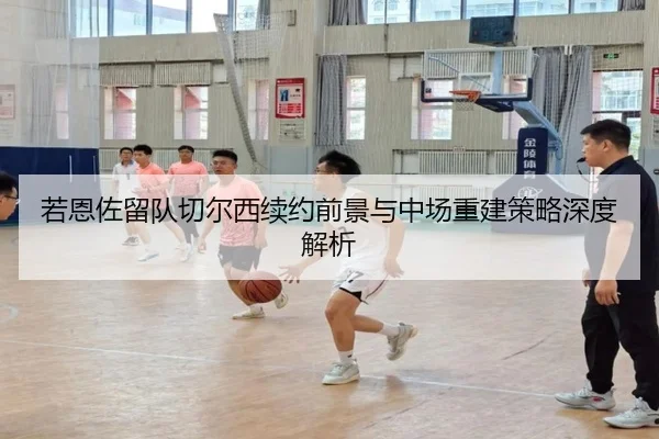 若恩佐留队切尔西续约前景与中场重建策略深度解析