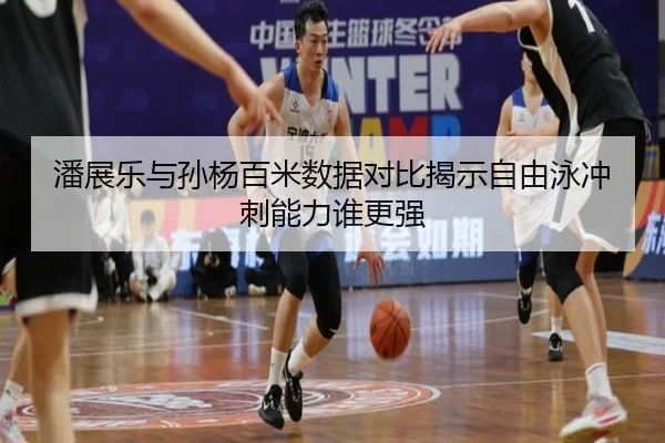 潘展乐与孙杨百米数据对比揭示自由泳冲刺能力谁更强