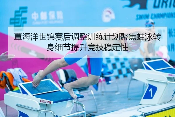 覃海洋世锦赛后调整训练计划聚焦蛙泳转身细节提升竞技稳定性