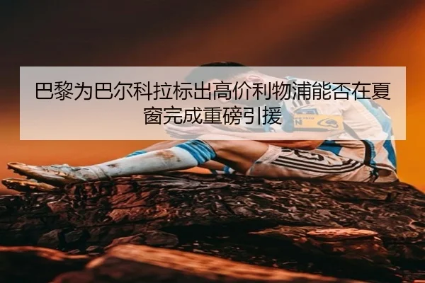 巴黎为巴尔科拉标出高价利物浦能否在夏窗完成重磅引援