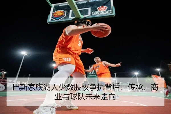 巴斯家族湖人少数股权争执背后：传承、商业与球队未来走向