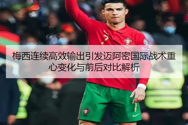 梅西连续高效输出引发迈阿密国际战术重心变化与前后对比解析