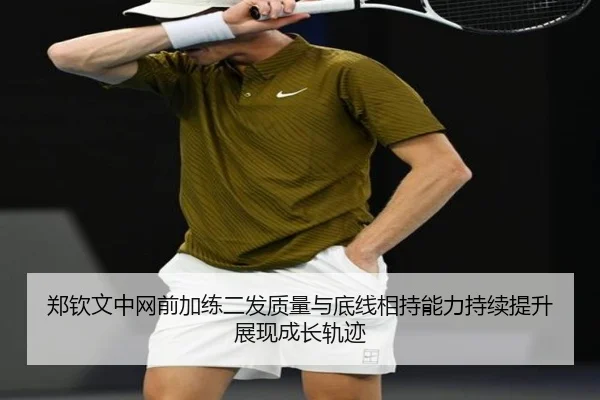 郑钦文中网前加练二发质量与底线相持能力持续提升展现成长轨迹